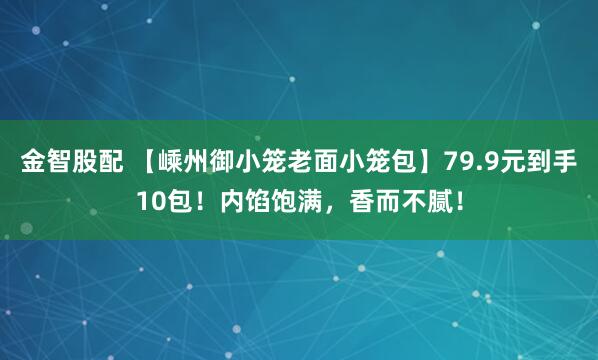 金智股配 【嵊州御小笼老面小笼包】79.9元到手10包！内馅饱满，香而不腻！