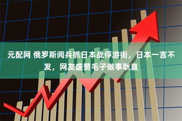元配网 俄罗斯阅兵抓日本战俘游街，日本一言不发，网友盛赞毛子做事耿直
