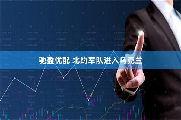 驰盈优配 北约军队进入乌克兰