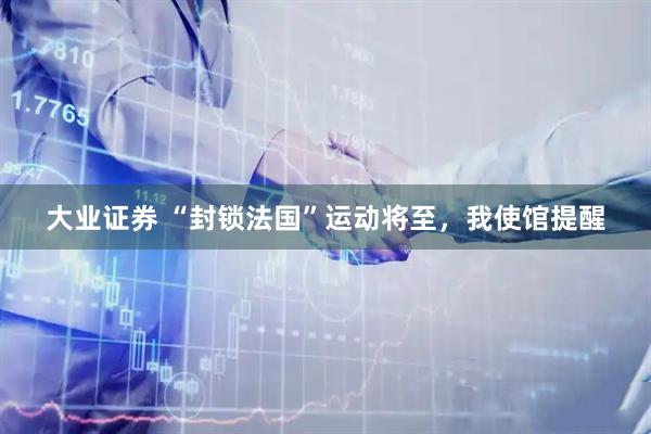 大业证券 “封锁法国”运动将至，我使馆提醒