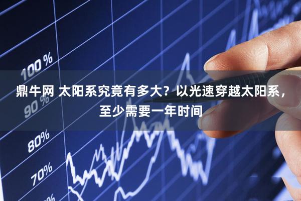 鼎牛网 太阳系究竟有多大？以光速穿越太阳系，至少需要一年时间