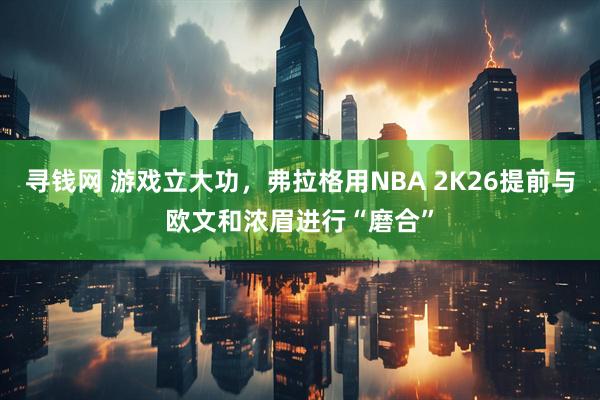 寻钱网 游戏立大功，弗拉格用NBA 2K26提前与欧文和浓眉进行“磨合”