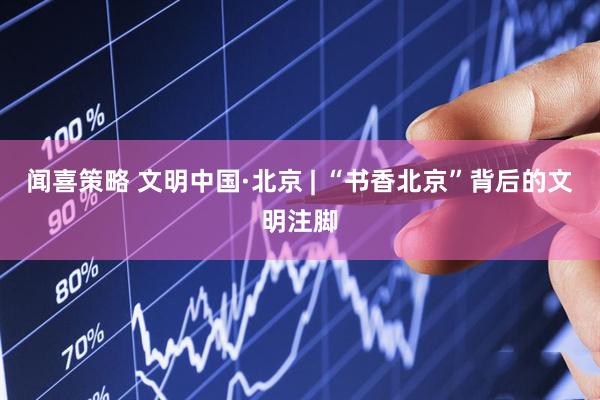闻喜策略 文明中国·北京 | “书香北京”背后的文明注脚