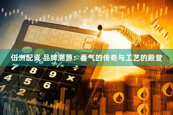 伍洲配资 品牌溯源：香气的传奇与工艺的殿堂