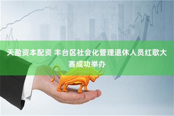 天盈资本配资 丰台区社会化管理退休人员红歌大赛成功举办