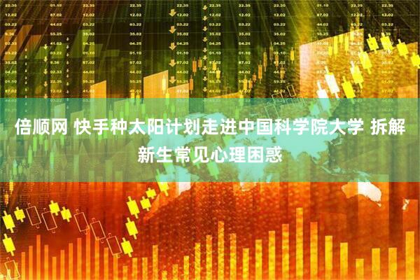 倍顺网 快手种太阳计划走进中国科学院大学 拆解新生常见心理困惑