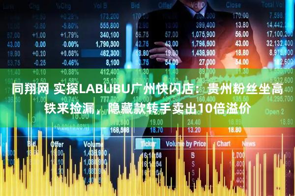 同翔网 实探LABUBU广州快闪店：贵州粉丝坐高铁来捡漏，隐藏款转手卖出10倍溢价