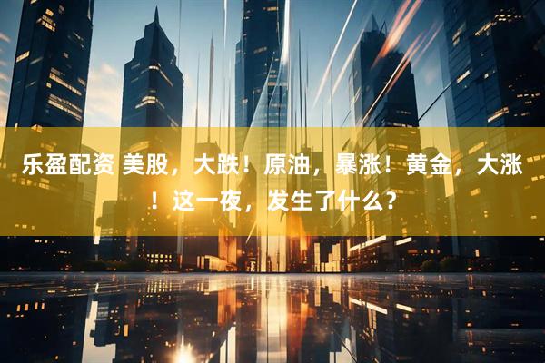 乐盈配资 美股，大跌！原油，暴涨！黄金，大涨！这一夜，发生了什么？