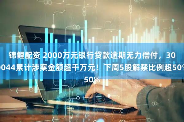 锦鲤配资 2000万元银行贷款逾期无力偿付，300044累计涉案金额超千万元！下周5股解禁比例超50%