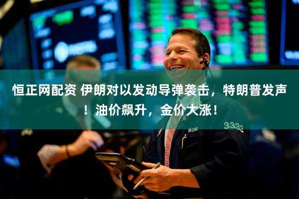 恒正网配资 伊朗对以发动导弹袭击，特朗普发声！油价飙升，金价大涨！