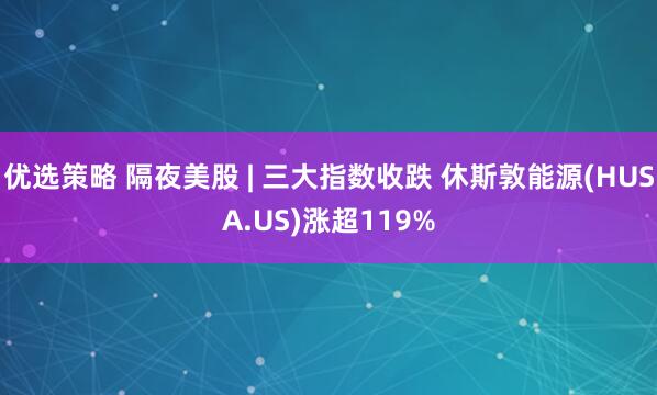 优选策略 隔夜美股 | 三大指数收跌 休斯敦能源(HUSA.US)涨超119%