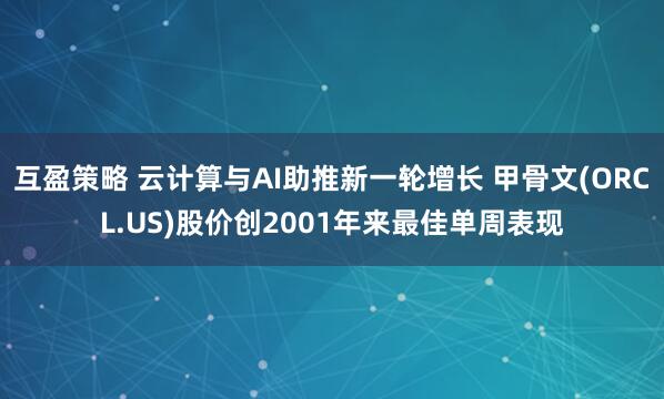 互盈策略 云计算与AI助推新一轮增长 甲骨文(ORCL.US)股价创2001年来最佳单周表现