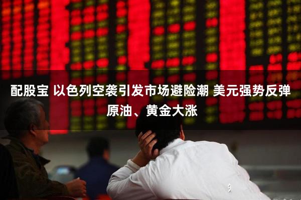 配股宝 以色列空袭引发市场避险潮 美元强势反弹 原油、黄金大涨