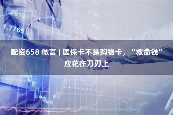 配资658 微言 | 医保卡不是购物卡，“救命钱”应花在刀刃上