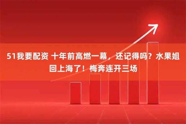 51我要配资 十年前高燃一幕，还记得吗？水果姐回上海了！梅奔连开三场