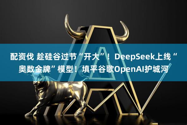 配资伐 趁硅谷过节“开大”！DeepSeek上线“奥数金牌”模型！填平谷歌OpenAI护城河