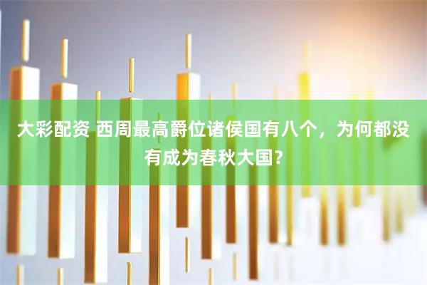 大彩配资 西周最高爵位诸侯国有八个，为何都没有成为春秋大国？