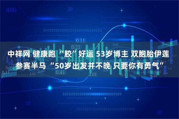 中祥网 健康跑 “胶”好运 53岁博主 双胞胎伊莲 参赛半马 “50岁出发并不晚 只要你有勇气”
