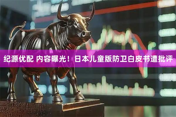纪源优配 内容曝光！日本儿童版防卫白皮书遭批评