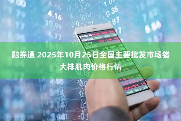 融券通 2025年10月25日全国主要批发市场猪大排肌肉价格行情