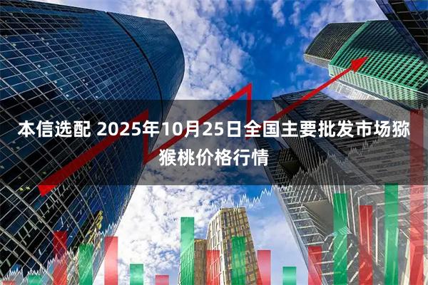 本信选配 2025年10月25日全国主要批发市场猕猴桃价格行情