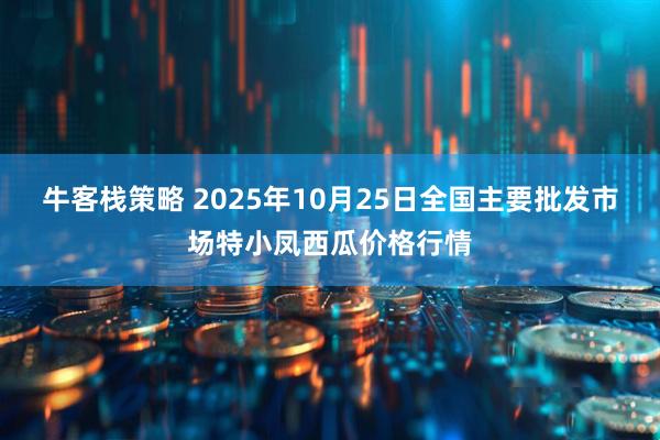 牛客栈策略 2025年10月25日全国主要批发市场特小凤西瓜价格行情