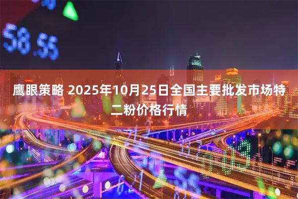 鹰眼策略 2025年10月25日全国主要批发市场特二粉价格行情