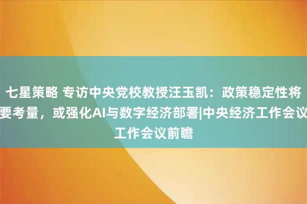 七星策略 专访中央党校教授汪玉凯：政策稳定性将是重要考量，或强化AI与数字经济部署|中央经济工作会议前瞻