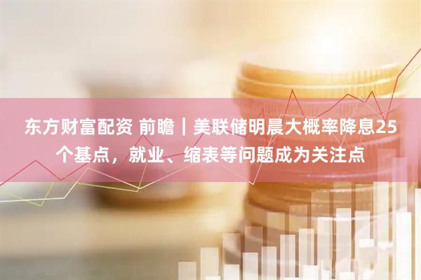 东方财富配资 前瞻｜美联储明晨大概率降息25个基点，就业、缩表等问题成为关注点