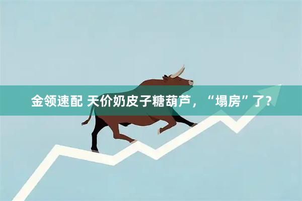 金领速配 天价奶皮子糖葫芦,“塌房”了?