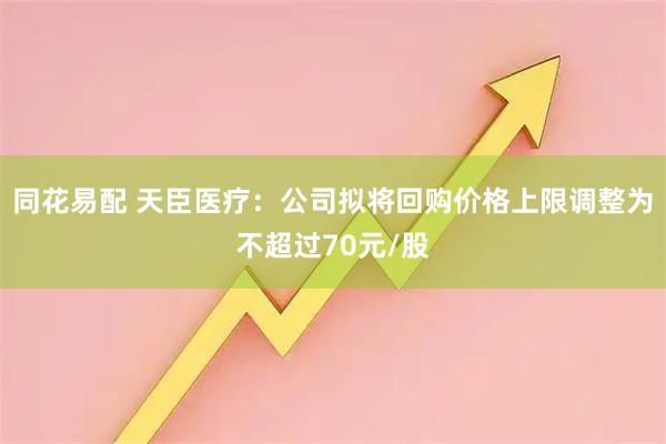同花易配 天臣医疗：公司拟将回购价格上限调整为不超过70元/股