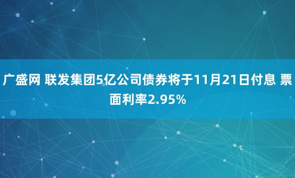 广盛网 联发集团5亿公司债券将于11月21日付息 票面利率2.95%