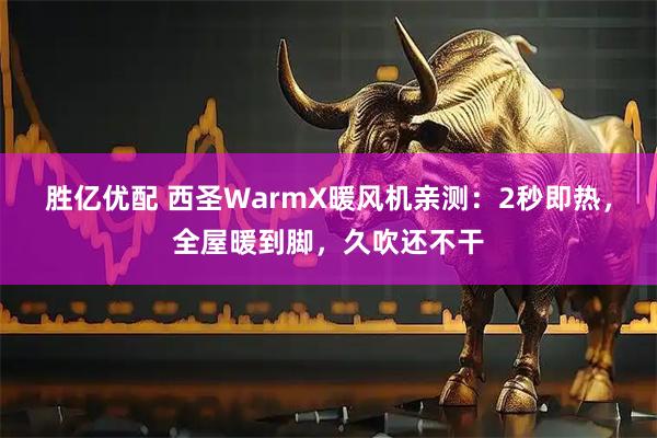 胜亿优配 西圣WarmX暖风机亲测:2秒即热,全屋暖到脚,久吹还不干