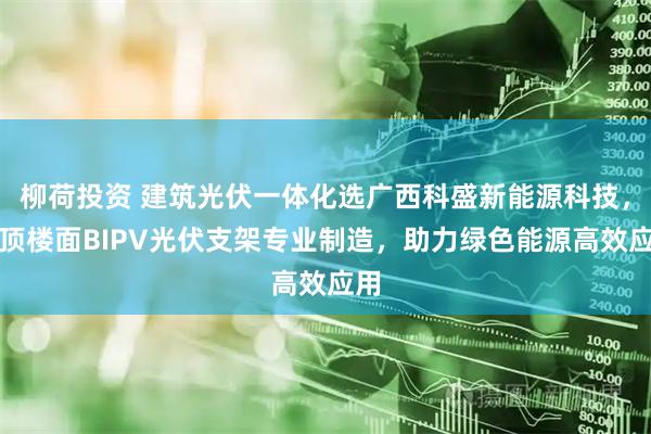 柳荷投资 建筑光伏一体化选广西科盛新能源科技,房顶楼面BIPV光伏支架专业制造,助力绿色能源高效应用