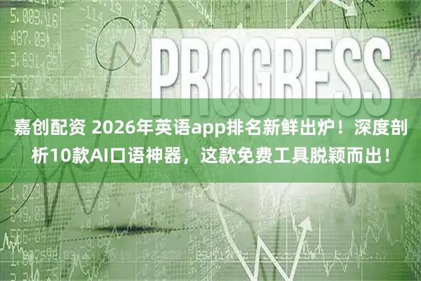 嘉创配资 2026年英语app排名新鲜出炉!深度剖析10款AI口语神器,这款免费工具脱颖而出!