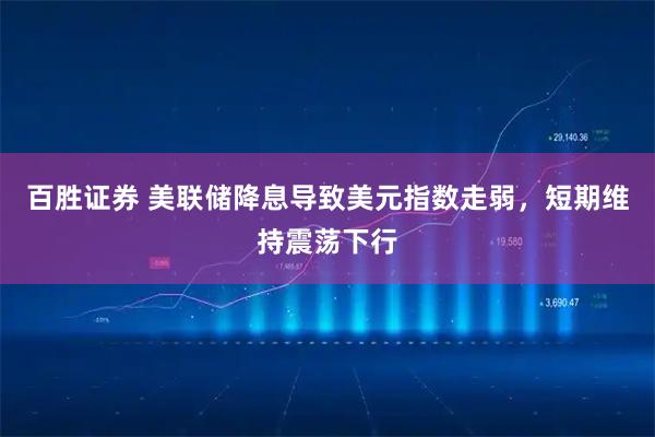 百胜证券 美联储降息导致美元指数走弱,短期维持震荡下行