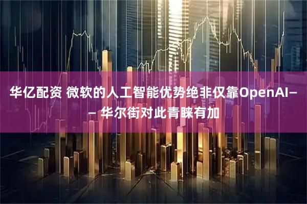 华亿配资 微软的人工智能优势绝非仅靠OpenAI—— 华尔街对此青睐有加