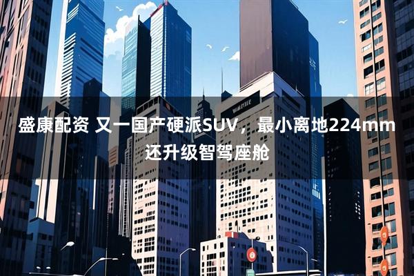 盛康配资 又一国产硬派SUV,最小离地224mm还升级智驾座舱