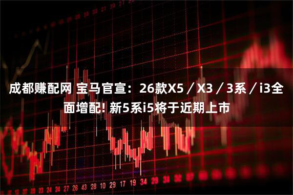 成都赚配网 宝马官宣：26款X5／X3／3系／i3全面增配! 新5系i5将于近期上市