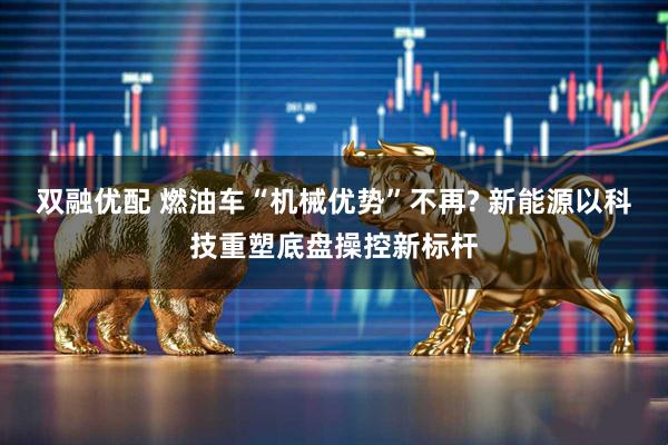 双融优配 燃油车“机械优势”不再? 新能源以科技重塑底盘操控新标杆