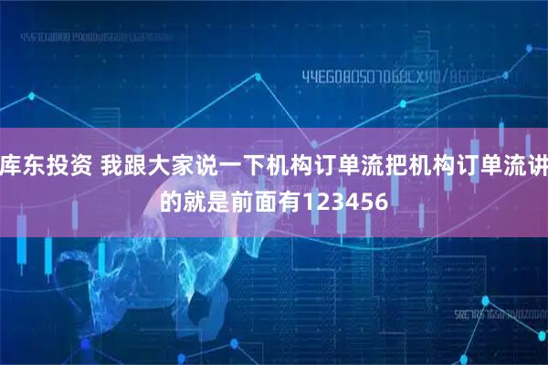 库东投资 我跟大家说一下机构订单流把机构订单流讲的就是前面有123456