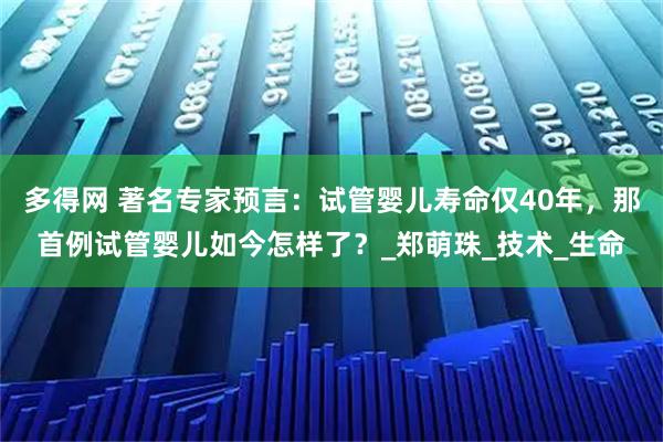 多得网 著名专家预言:试管婴儿寿命仅40年,那首例试管婴儿如今怎样了?_郑萌珠_技术_生命