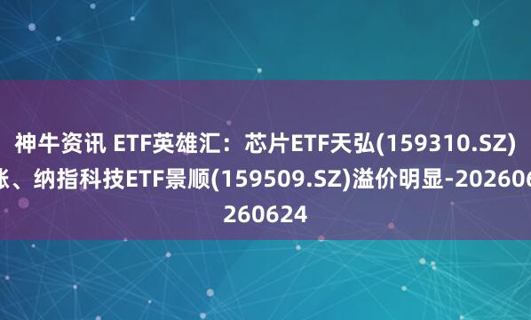 神牛资讯 ETF英雄汇：芯片ETF天弘(159310.SZ)领涨、纳指科技ETF景顺(159509.SZ)溢价明显-20260624