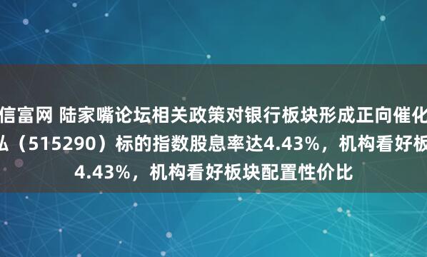 信富网 陆家嘴论坛相关政策对银行板块形成正向催化！银行ETF天弘（515290）标的指数股息率达4.43%，机构看好板块配置性价比