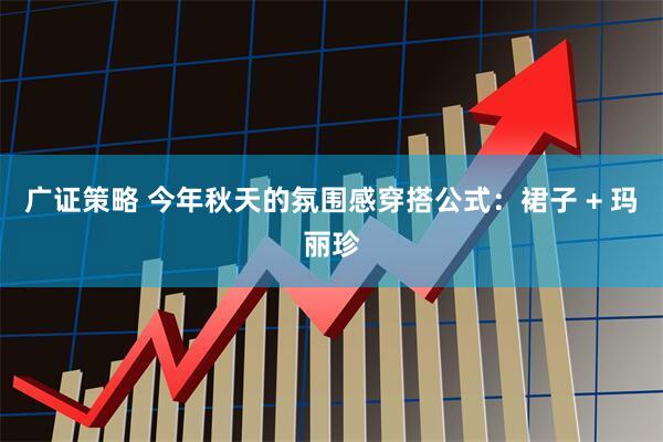 广证策略 今年秋天的氛围感穿搭公式：裙子 + 玛丽珍