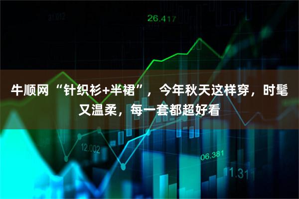 牛顺网 “针织衫+半裙”，今年秋天这样穿，时髦又温柔，每一套都超好看