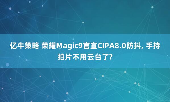 亿牛策略 荣耀Magic9官宣CIPA8.0防抖, 手持拍片不用云台了?