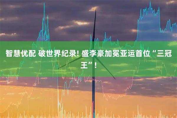 智慧优配 破世界纪录! 盛李豪加冕亚运首位“三冠王”!